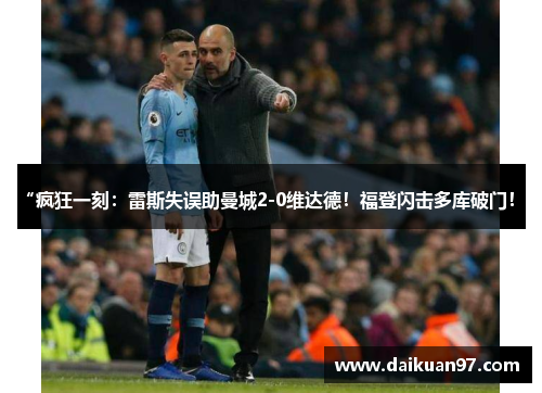 “疯狂一刻：雷斯失误助曼城2-0维达德！福登闪击多库破门！”