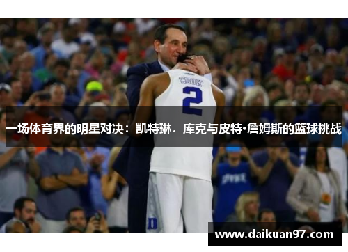 一场体育界的明星对决：凯特琳．库克与皮特·詹姆斯的篮球挑战
