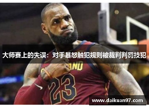 大师赛上的失误：对手暴怒触犯规则被裁判判罚技犯